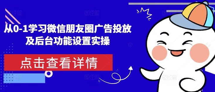 从0-1学习微信朋友圈广告投放及后台功能设置实操-云帆项目库