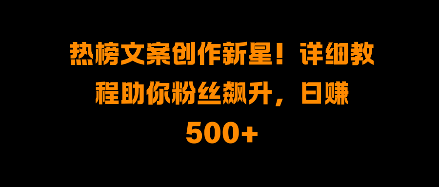 热榜文案创作新星！详细教程助你粉丝飙升-云帆项目库