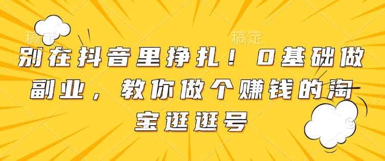 别在抖音里挣扎！0基础做副业，教你做个赚钱的淘宝逛逛号-云帆项目库