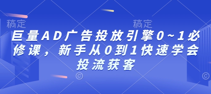 巨量AD广告投放引擎0~1必修课，新手从0到1快速学会投流获客-云帆项目库