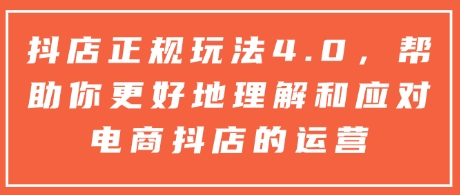 抖店正规玩法4.0，帮助你更好地理解和应对电商抖店的运营-云帆项目库