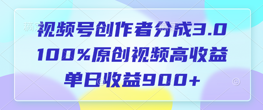 视频号创作者分成3.0，100%原创视频高收益，单日收益900-云帆项目库