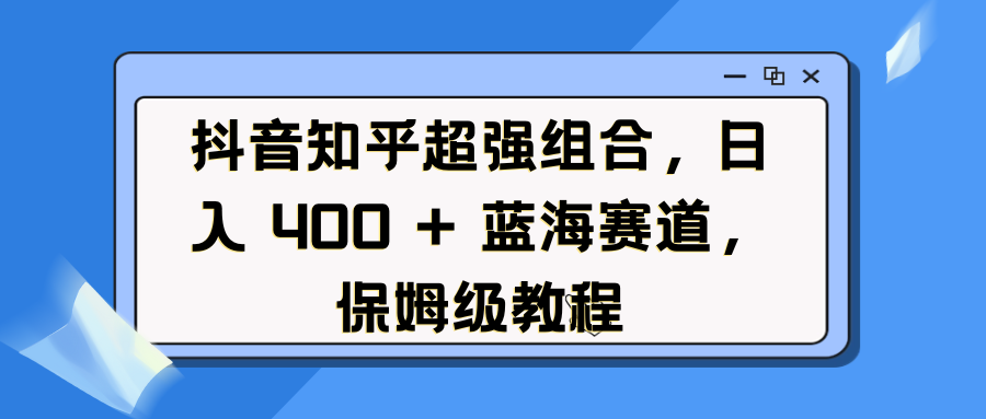 抖音知乎超强组合，蓝海赛道，保姆级教程-云帆项目库