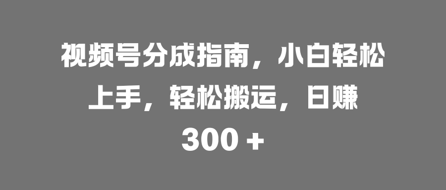 视频号分成指南，小白轻松上手-云帆项目库